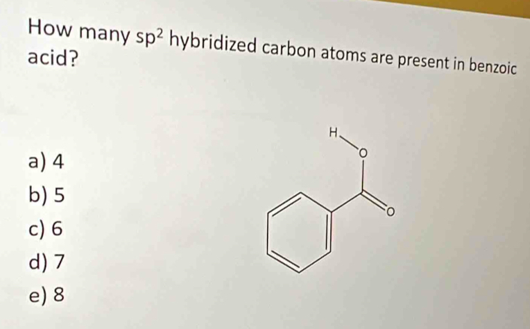 How many sp^2h ybridized carbon atoms are present in benzoic.
acid?
a) 4
b) 5
c) 6
d) 7
e) 8