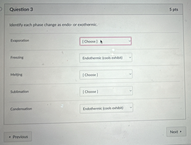 Identify each phase change as endo- or exothermic. 
Evaporation [ Choose ] 
Freezing Endothermic (cools exhibit) 
Melting [ Choose ] 
Sublimation [ Choose ] 
Condensation Endothermic (cools exhibit) 
Next 
Previous