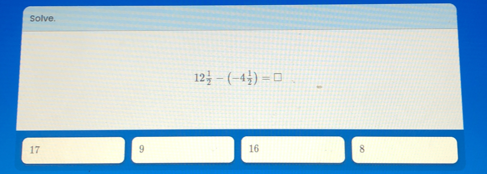 Solve.
12 1/2 -(-4 1/2 )=□
17
9
16
8