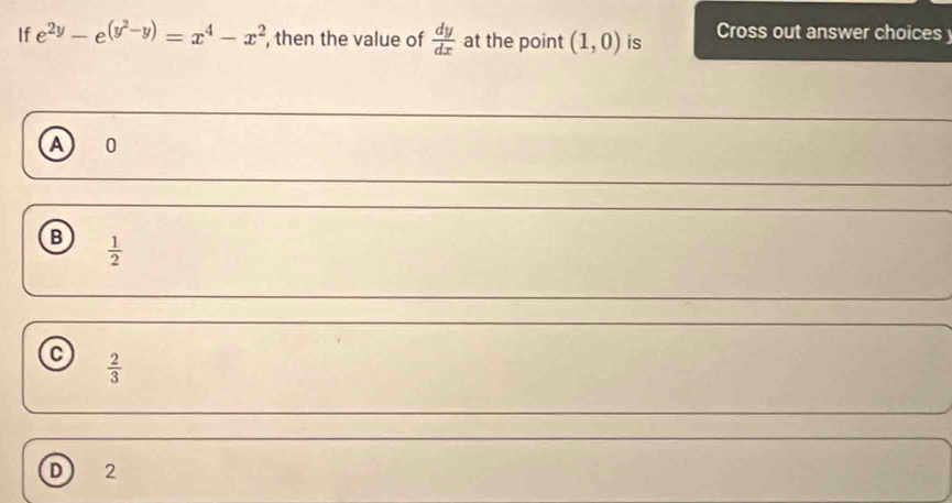 If e^(2y)-e^((y^2)-y)=x^4-x^2 , then the value of  dy/dx  at the point (1,0) is Cross out answer choices
A 0
B  1/2 
C  2/3 
D 2