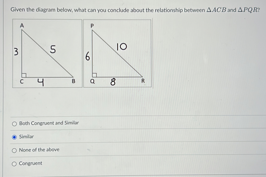 Given the diagram below, what can you conclude about the relationship between △ ACB and △ PQR
Both Congruent and Similar
Similar
None of the above
Congruent