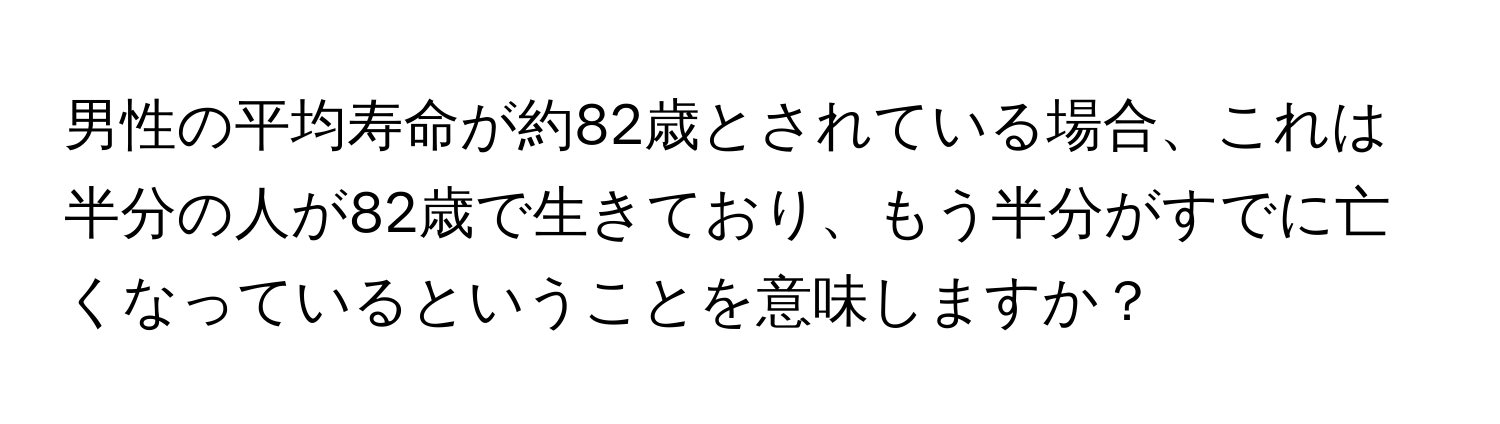 男性の平均寿命が約82歳とされている場合、これは半分の人が82歳で生きており、もう半分がすでに亡くなっているということを意味しますか？