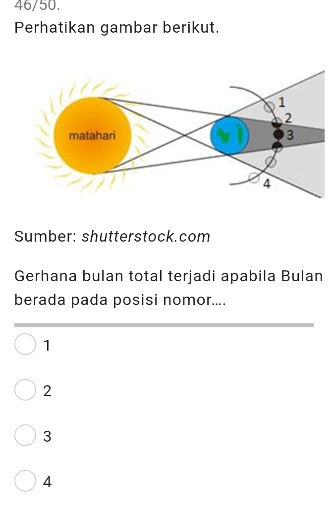 46/50.
Perhatikan gambar berikut.
Sumber: shutterstock.com
Gerhana bulan total terjadi apabila Bulan
berada pada posisi nomor....
1
2
3
4