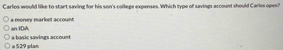 Carlos would like to start saving for his son's college expenses. Which type of savings account should Carlos open?
a money market account
an IDA
a basic savings account
a 529 plan