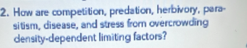 How are competition, predation, herbivory, para- 
sitism, disease, and stress from overcrowding 
density-dependent limiting factors?