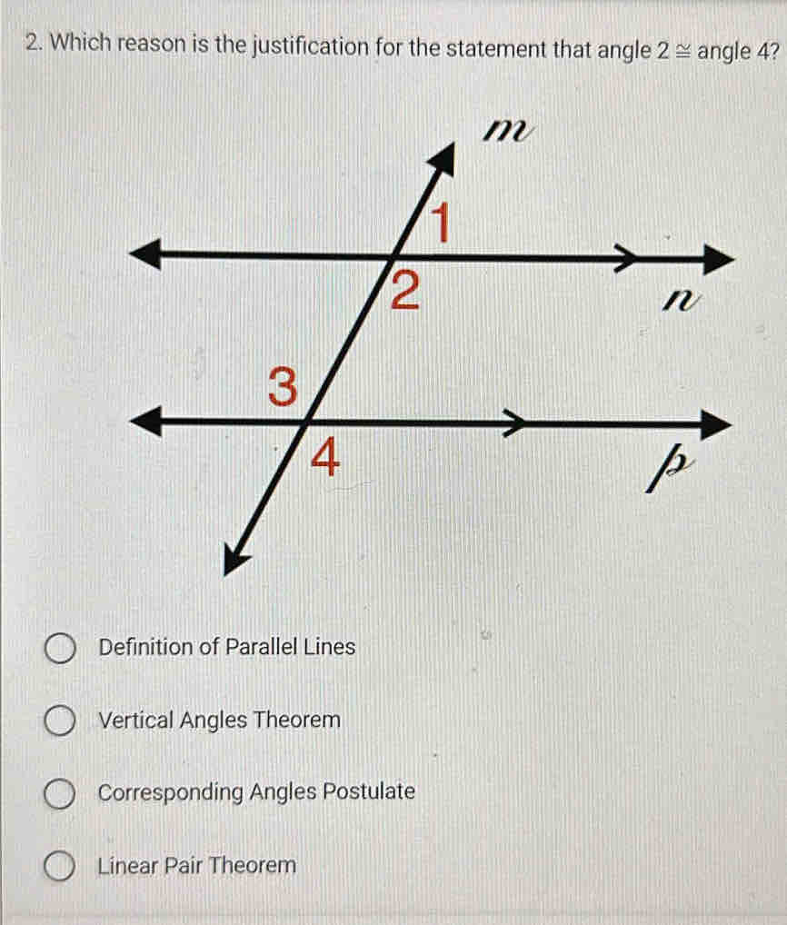 Which reason is the justification for the statement that angle 2≌ angle 4?
Definition of Parallel Lines
Vertical Angles Theorem
Corresponding Angles Postulate
Linear Pair Theorem