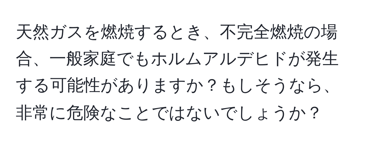 天然ガスを燃焼するとき、不完全燃焼の場合、一般家庭でもホルムアルデヒドが発生する可能性がありますか？もしそうなら、非常に危険なことではないでしょうか？