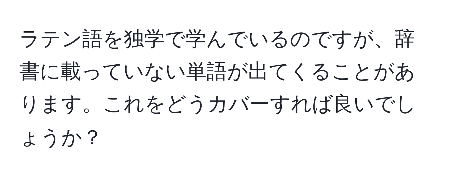 ラテン語を独学で学んでいるのですが、辞書に載っていない単語が出てくることがあります。これをどうカバーすれば良いでしょうか？