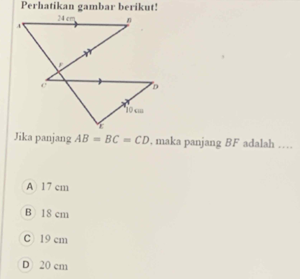 Perhatikan gambar berikut!
Jika panjang AB=BC=CD , maka panjang BF adalah …
A) 17 cm
B) 18 cm
C) 19 cm
D 20 cm