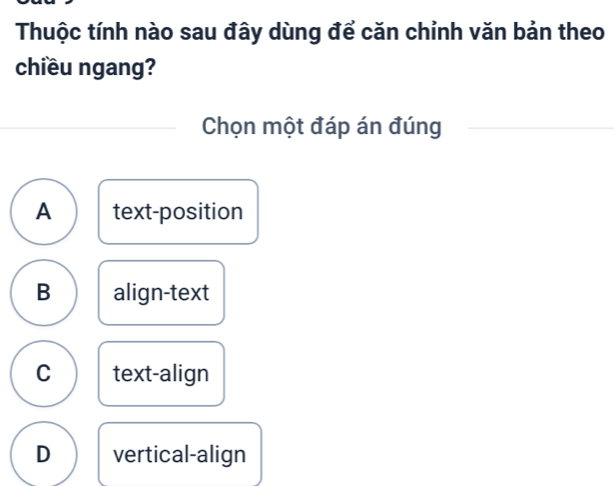 Thuộc tính nào sau đây dùng để căn chỉnh văn bản theo
chiều ngang?
Chọn một đáp án đúng
A text-position
B align-text
C text-align
D vertical-align