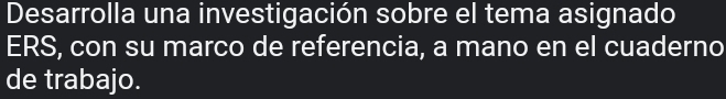 Desarrolla una investigación sobre el tema asignado 
ERS, con su marco de referencia, a mano en el cuaderno 
de trabajo.