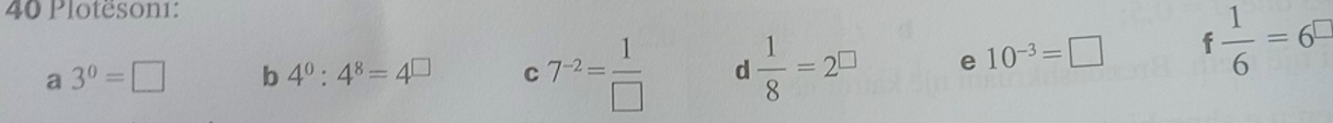 Plotëson1:
a3^0=□ b 4^0:4^8=4^(□) C 7^(-2)= 1/□   d  1/8 =2^(□) e 10^(-3)=□  1/6 =6^(□)