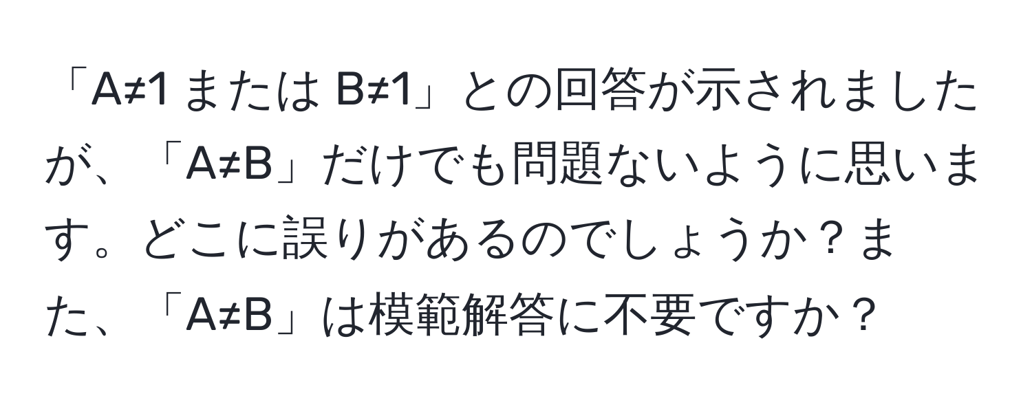 「A≠1 または B≠1」との回答が示されましたが、「A≠B」だけでも問題ないように思います。どこに誤りがあるのでしょうか？また、「A≠B」は模範解答に不要ですか？