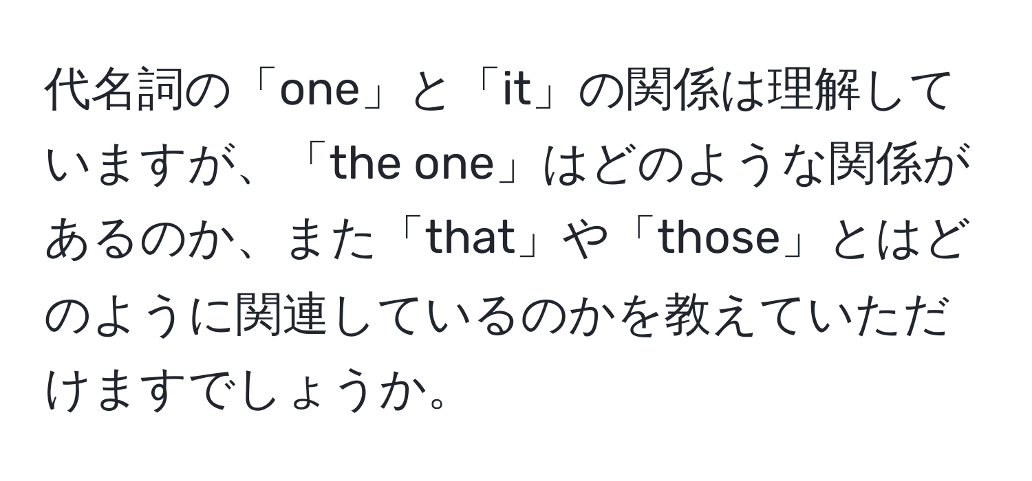 代名詞の「one」と「it」の関係は理解していますが、「the one」はどのような関係があるのか、また「that」や「those」とはどのように関連しているのかを教えていただけますでしょうか。