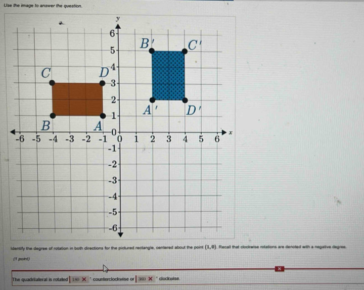 Use the image to answer the question.
. Recall that clockwise rotations are denoted with a negative degree.
(1 point)
The quadrilateral is rotated (8)* * counterclockwise or |00*. clockwise.