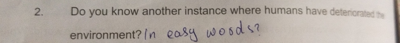 2.£ Do you know another instance where humans have deteriorated the 
environment?