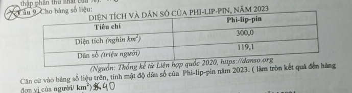 thập phần thứ nhất của 9).
* u:
NăM 2023
(Nguồn: Thốn
đơn vị của người/ km^2) Căn cứ vào bảng số liệu trên, tính mật độ dân số của Phi-lip-pin năm 2023. ( làm tròn kế