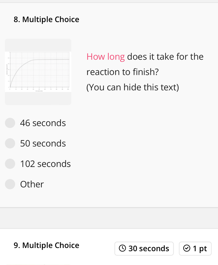 How long does it take for the
reaction to finish?
(You can hide this text)
46 seconds
50 seconds
102 seconds
Other
9. Multiple Choice 30 seconds 1 pt