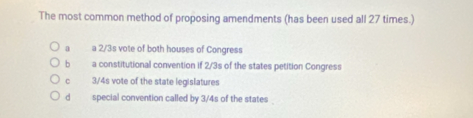 The most common method of proposing amendments (has been used all 27 times.)
a a 2/3s vote of both houses of Congress
bì a constitutional convention if 2/3s of the states petition Congress
C 3/4s vote of the state legislatures
dà special convention called by 3/4s of the states