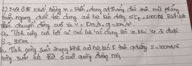 () Mor Gx rasì Aàǒng m=5+6n^1 , cang cof thang dèi tran mái pháng 
Kaán ngáng chǒi tac dóng aó luò Káo dōng cor r =6000n Bietvat 
phpc chagen dóng and be v=10m/s, a=10m/s^2
, Tihe cong cus far ca^D ead Rat ac dung pen ve pàni xedi dusè
S=100m. 
b, Tinh song suat thang bing ad eao ro6 f then goiāng 8= l0oa 
kong suát tuo thōi B and quāng duāng ray.