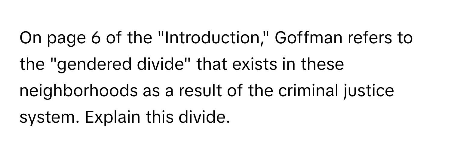 On page 6 of the "Introduction," Goffman refers to the "gendered divide" that exists in these neighborhoods as a result of the criminal justice system. Explain this divide.