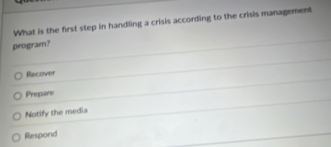 What is the first step in handling a crisis according to the crisis management
program?
Recover
Prepare
Notify the media
Respond