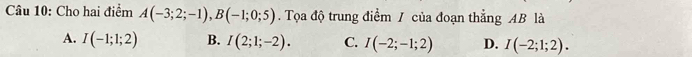 Cho hai điểm A(-3;2;-1), B(-1;0;5). Tọa độ trung điểm / của đoạn thẳng AB là
A. I(-1;1;2) B. I(2;1;-2). C. I(-2;-1;2) D. I(-2;1;2).