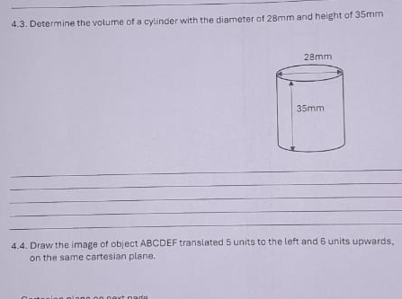 Determine the volume of a cylinder with the diameter of 28mm and height of 35mm
_ 
_ 
_ 
_ 
_ 
4.4. Draw the image of object ABCDEF translated 5 units to the left and 6 units upwards, 
on the same cartesian plane.