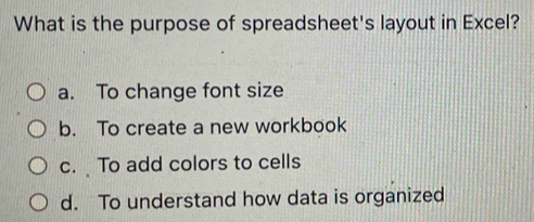 What is the purpose of spreadsheet's layout in Excel?
a. To change font size
b. To create a new workbook
c. To add colors to cells
d. To understand how data is organized