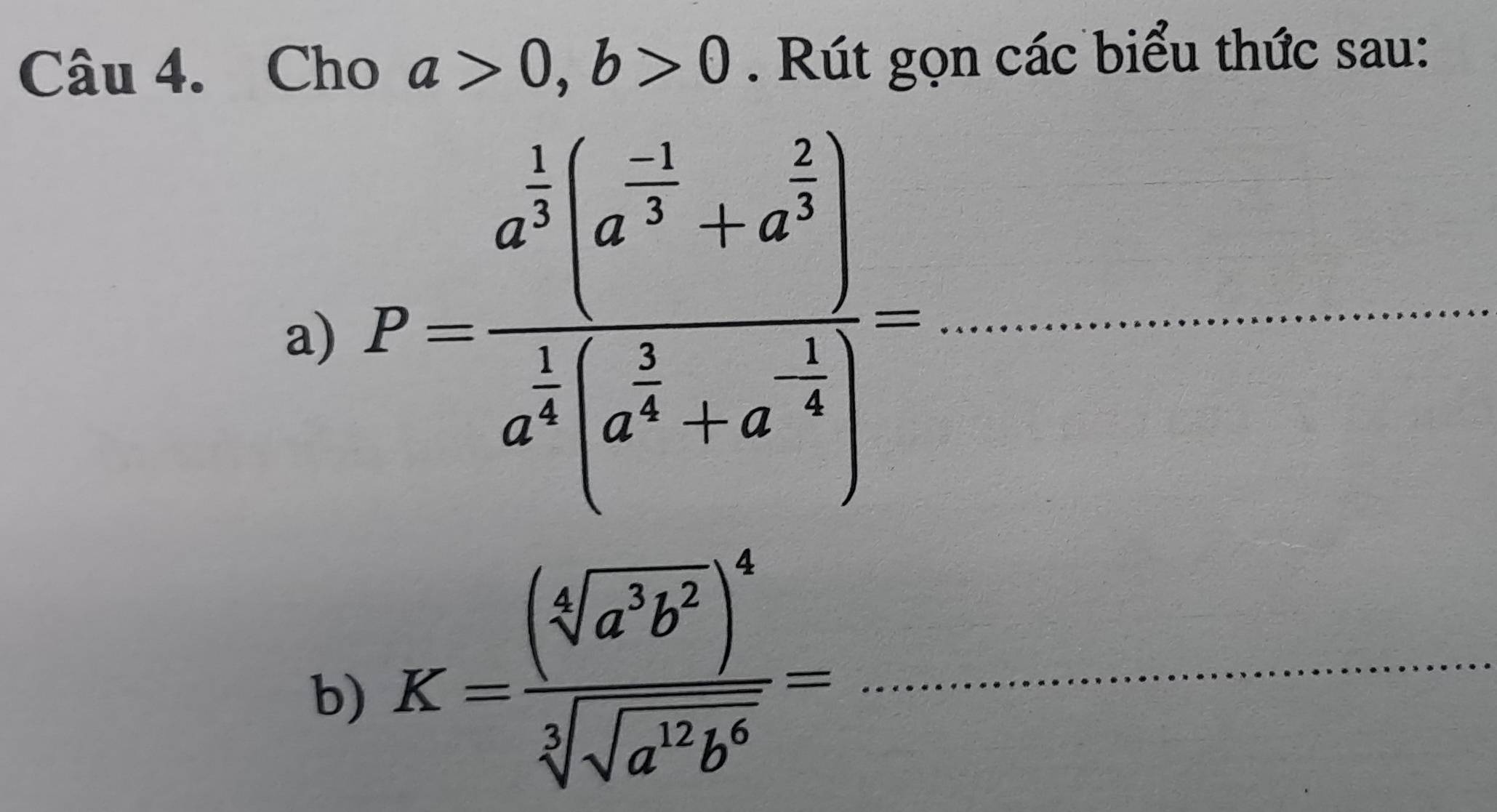 Cho a>0, b>0. Rút gọn các biểu thức sau: 
a) P=frac a^(frac 1)3(a^(frac -1)3+a^(frac 2)3)a^(frac 1)3(a^(frac 1)4+a^(-frac 1)4)= _ 
b) K=frac (sqrt[4](a^3b^2))^4sqrt[3](sqrt a^(12)b^6)= _