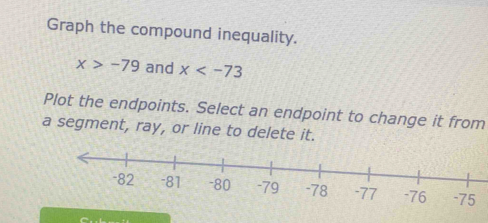 Graph the compound inequality.
x>-79 and x
Plot the endpoints. Select an endpoint to change it from 
a segment, ray, or line to delete it.