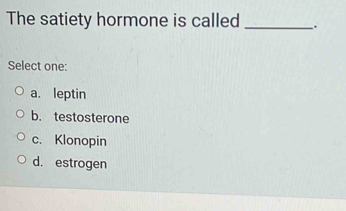 The satiety hormone is called_
.
Select one:
a. leptin
b. testosterone
c. Klonopin
d. estrogen