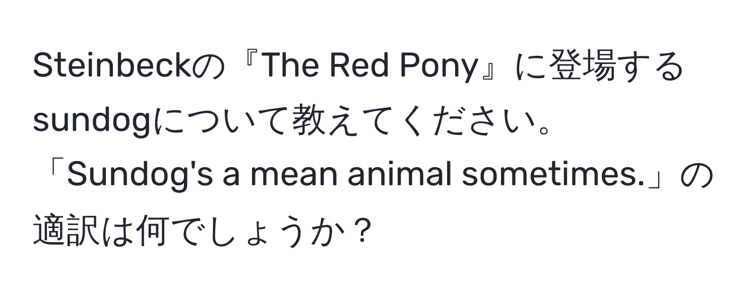 Steinbeckの『The Red Pony』に登場するsundogについて教えてください。「Sundog's a mean animal sometimes.」の適訳は何でしょうか？