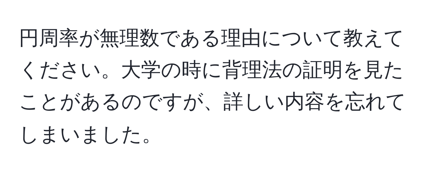 円周率が無理数である理由について教えてください。大学の時に背理法の証明を見たことがあるのですが、詳しい内容を忘れてしまいました。