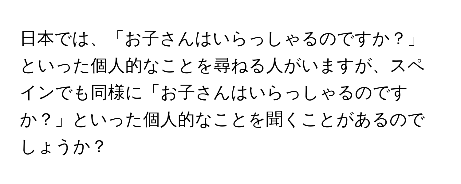 日本では、「お子さんはいらっしゃるのですか？」といった個人的なことを尋ねる人がいますが、スペインでも同様に「お子さんはいらっしゃるのですか？」といった個人的なことを聞くことがあるのでしょうか？