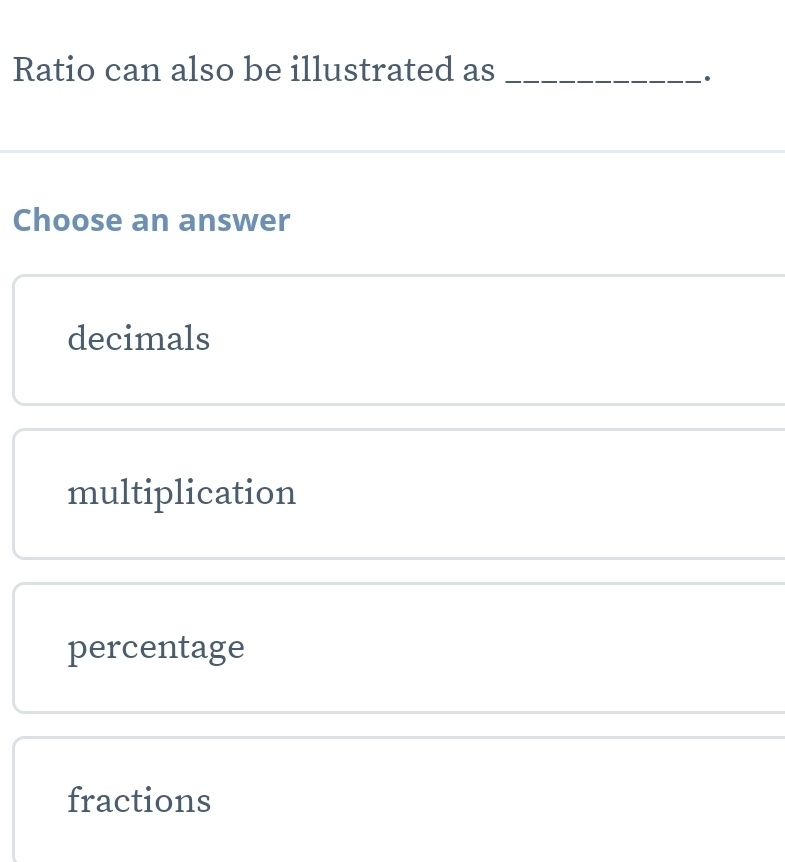 Ratio can also be illustrated as_
Choose an answer
decimals
multiplication
percentage
fractions