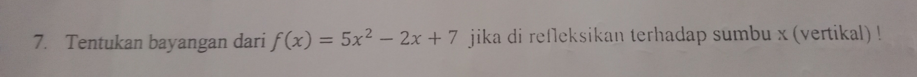 Tentukan bayangan dari f(x)=5x^2-2x+7 jika di refleksikan terhadap sumbu x (vertikal) !