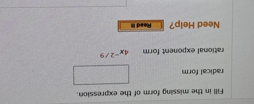 Fill in the missing form of the expression. 
radical form 
rational exponent form 4x^(-2/9)
Need Help? Read It