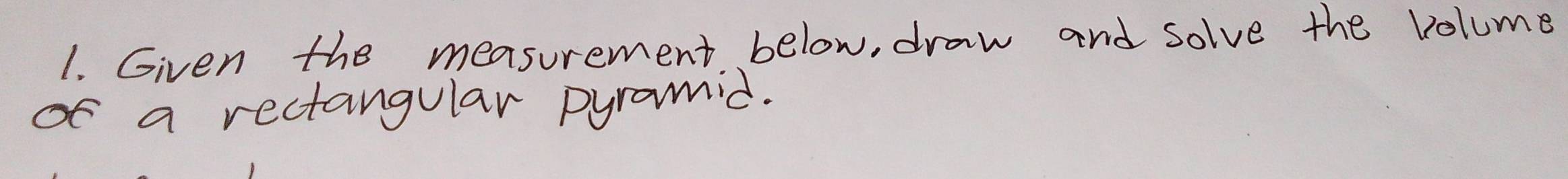 Given the measurement below, draw and solve the volume 
of a rectangular pyramid.