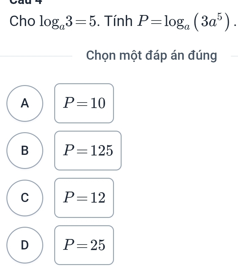 Cho log _a3=5. Tính P=log _a(3a^5). 
Chọn một đáp án đúng
A P=10
B P=125
C P=12
D P=25