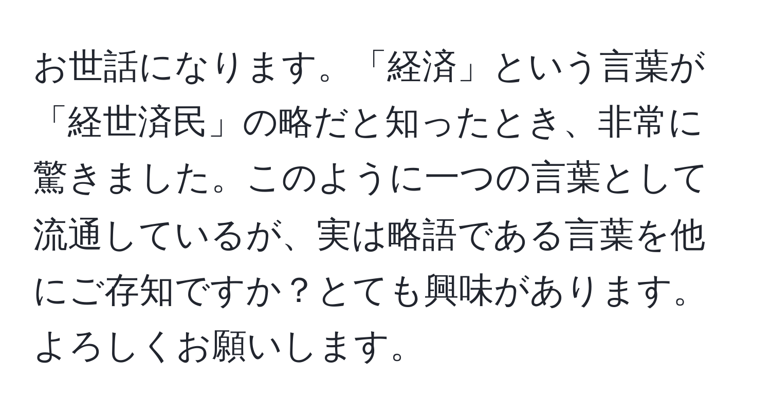 お世話になります。「経済」という言葉が「経世済民」の略だと知ったとき、非常に驚きました。このように一つの言葉として流通しているが、実は略語である言葉を他にご存知ですか？とても興味があります。よろしくお願いします。