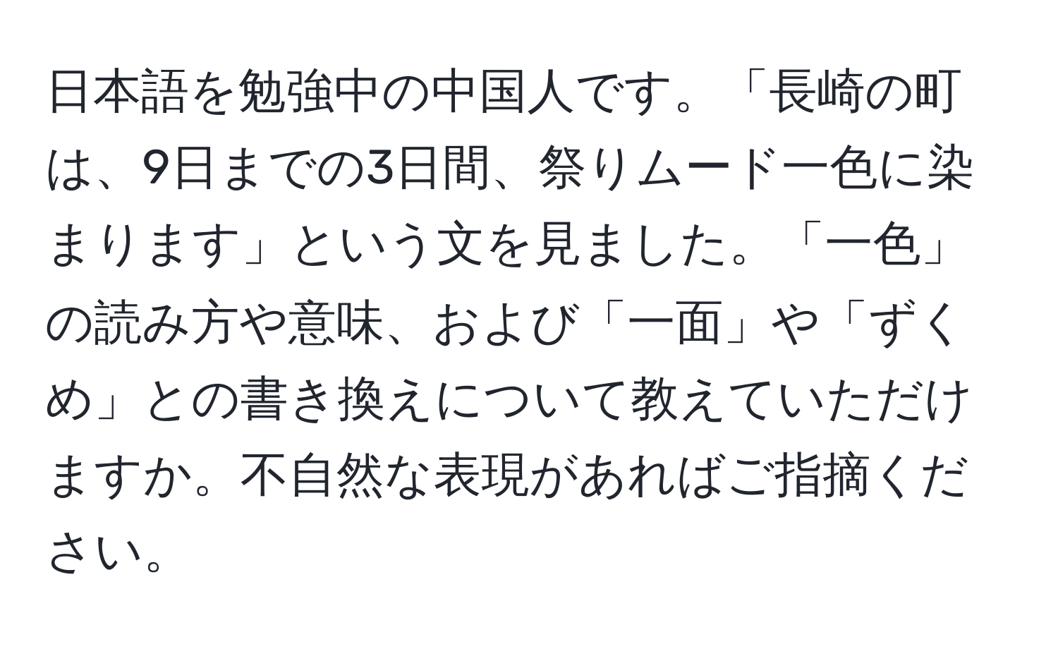 日本語を勉強中の中国人です。「長崎の町は、9日までの3日間、祭りムード一色に染まります」という文を見ました。「一色」の読み方や意味、および「一面」や「ずくめ」との書き換えについて教えていただけますか。不自然な表現があればご指摘ください。