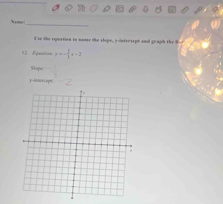 Name: 
Use the equation to name the slope, y -intersept and graph the li 
12. Equation y=- 1/3 x-2
Slope: 
y-intercept: