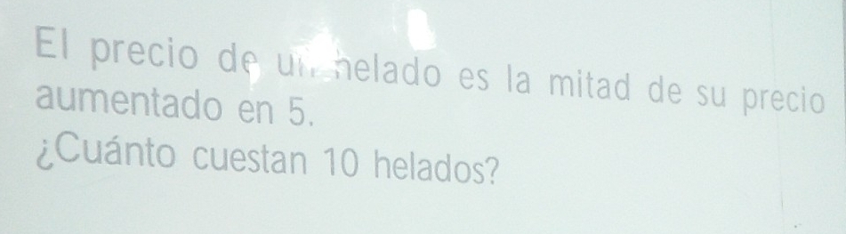 El precio de un helado es la mitad de su precio 
aumentado en 5. 
¿Cuánto cuestan 10 helados?