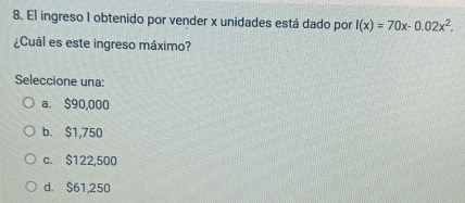 El ingreso I obtenido por vender x unidades está dado por I(x)=70x-0.02x^2. 
¿Cuál es este ingreso máximo?
Seleccione una:
a. $90,000
b. $1,750
c. $122,500
d. $61,250