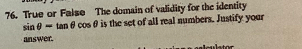 True or False The domain of validity for the identity
sin θ =tan θ cos θ is the set of all real numbers. Justify your 
answer.