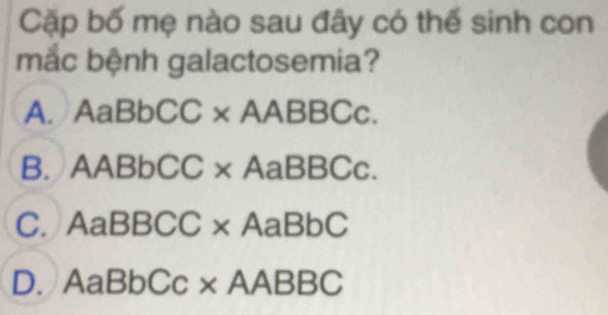 Cặp bố mẹ nào sau đây có thể sinh con
mắc bệnh galactosemia?
A. AaBbCC* AABBCc.
B. AABbCC* AaBBCc.
C. AaBBCC* AaBbC
D. AaBbCc* AABBC