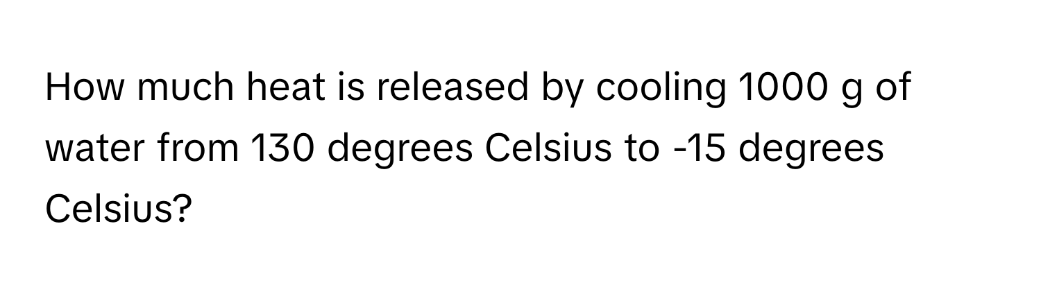 How much heat is released by cooling 1000 g of water from 130 degrees Celsius to -15 degrees Celsius?