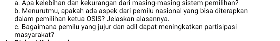 Apa kelebihan dan kekurangan dari masing-masing sistem pemilihan? 
b. Menurutmu, apakah ada aspek dari pemilu nasional yang bisa diterapkan 
dalam pemilihan ketua OSIS? Jelaskan alasannya. 
c. Bagaimana pemilu yang jujur dan adil dapat meningkatkan partisipasi 
masyarakat?