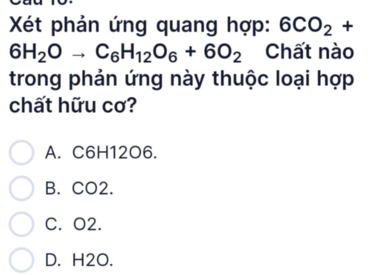 Xét phản ứng quang hợp: 6CO_2+
6H_2Oto C_6H_12O_6+6O_2 Chất nào
trong phản ứng này thuộc loại hợp
chất hữu cơ?
A. C6H12O6.
B. CO2.
C. O2.
D. H2O.